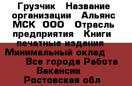 Грузчик › Название организации ­ Альянс-МСК, ООО › Отрасль предприятия ­ Книги, печатные издания › Минимальный оклад ­ 27 000 - Все города Работа » Вакансии   . Ростовская обл.,Зверево г.